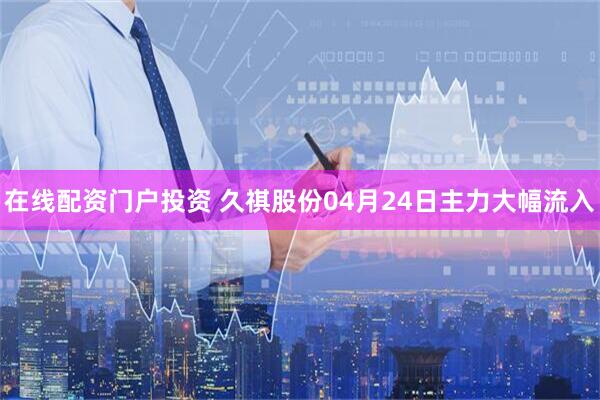 在线配资门户投资 久祺股份04月24日主力大幅流入