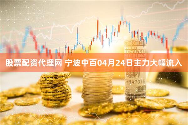 股票配资代理网 宁波中百04月24日主力大幅流入
