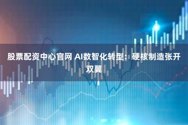 股票配资中心官网 AI数智化转型：硬核制造张开双翼
