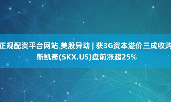 正规配资平台网站 美股异动 | 获3G资本溢价三成收购 斯凯奇(SKX.US)盘前涨超25%