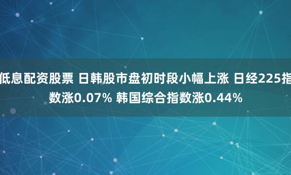 低息配资股票 日韩股市盘初时段小幅上涨 日经225指数涨0.07% 韩国综合指数涨0.44%