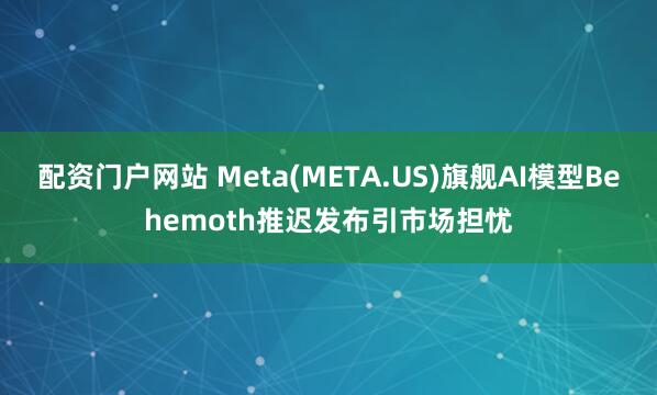 配资门户网站 Meta(META.US)旗舰AI模型Behemoth推迟发布引市场担忧