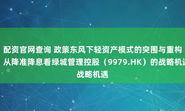 配资官网查询 政策东风下轻资产模式的突围与重构，从降准降息看绿城管理控股（9979.HK）的战略机遇