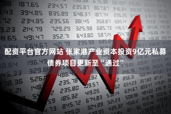 配资平台官方网站 张家港产业资本投资9亿元私募债券项目更新至“通过”