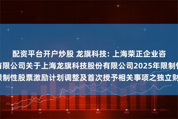 配资平台开户炒股 龙旗科技: 上海荣正企业咨询服务（集团）股份有限公司关于上海龙旗科技股份有限公司2025年限制性股票激励计划调整及首次授予相关事项之独立财务顾问报告内容摘要