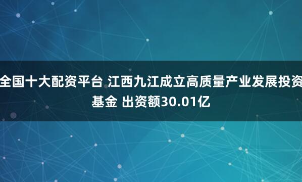 全国十大配资平台 江西九江成立高质量产业发展投资基金 出资额30.01亿