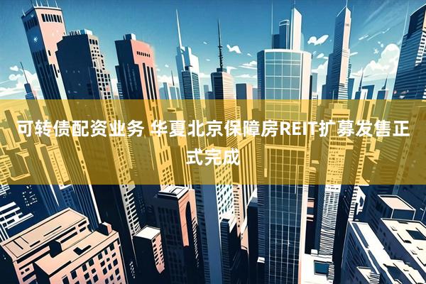 可转债配资业务 华夏北京保障房REIT扩募发售正式完成