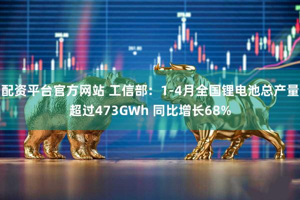 配资平台官方网站 工信部：1-4月全国锂电池总产量超过473GWh 同比增长68%
