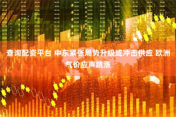 查询配资平台 中东紧张局势升级或冲击供应 欧洲气价应声跳涨
