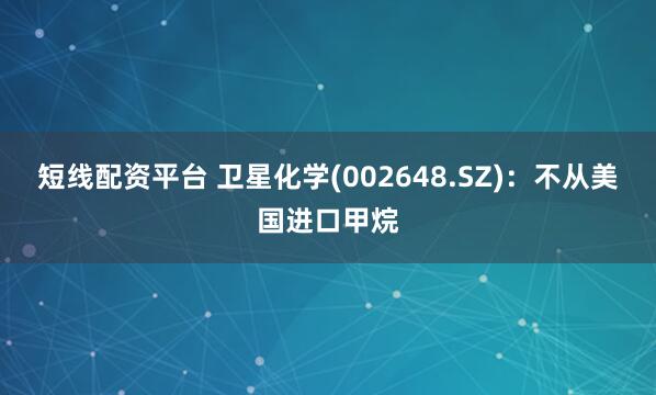 短线配资平台 卫星化学(002648.SZ)：不从美国进口甲烷