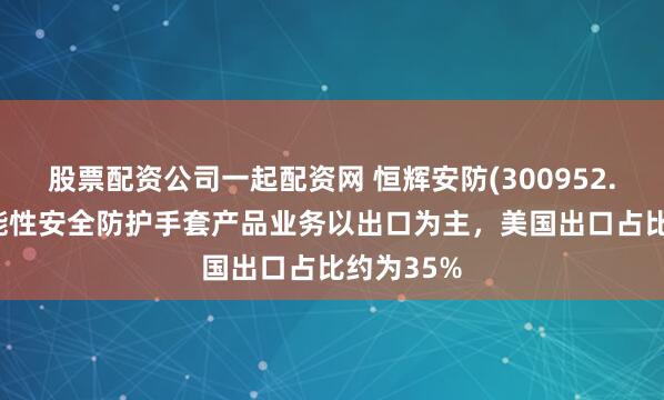 股票配资公司一起配资网 恒辉安防(300952.SZ)：功能性安全防护手套产品业务以出口为主，美国出口占比约为35%