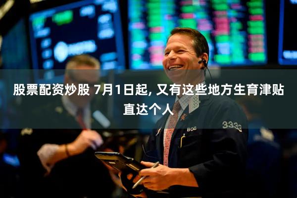 股票配资炒股 7月1日起, 又有这些地方生育津贴直达个人