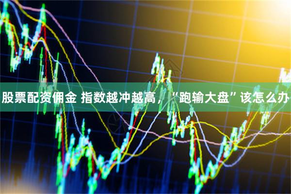 股票配资佣金 指数越冲越高，“跑输大盘”该怎么办