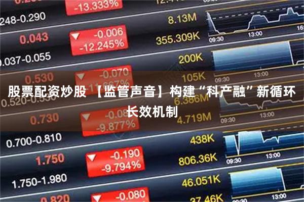 股票配资炒股 【监管声音】构建“科产融”新循环长效机制