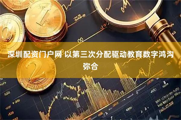深圳配资门户网 以第三次分配驱动教育数字鸿沟弥合