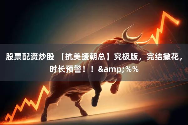 股票配资炒股 【抗美援朝总】究极版，完结撒花，时长预警！！&%%