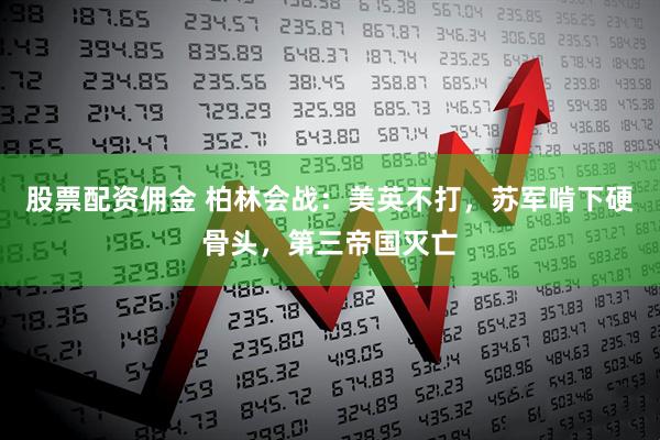 股票配资佣金 柏林会战：美英不打，苏军啃下硬骨头，第三帝国灭亡