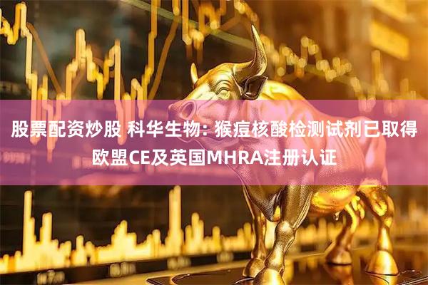 股票配资炒股 科华生物: 猴痘核酸检测试剂已取得欧盟CE及英国MHRA注册认证