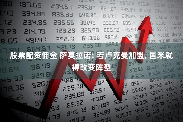 股票配资佣金 萨莫拉诺: 若卢克曼加盟, 国米就得改变阵型