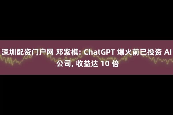 深圳配资门户网 邓紫棋: ChatGPT 爆火前已投资 AI 公司, 收益达 10 倍