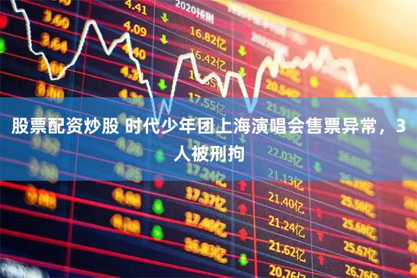 股票配资炒股 时代少年团上海演唱会售票异常，3人被刑拘