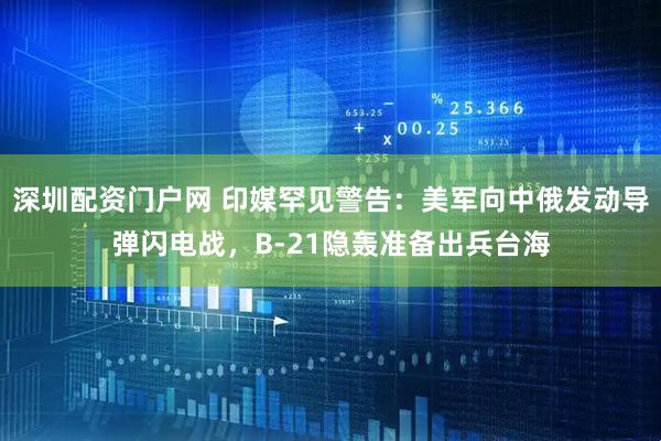 深圳配资门户网 印媒罕见警告：美军向中俄发动导弹闪电战，B-21隐轰准备出兵台海