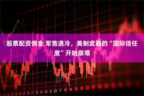股票配资佣金 军售遇冷，美制武器的“国际信任度”开始崩塌