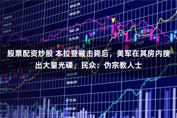 股票配资炒股 本拉登被击毙后，美军在其房内搜出大量光碟，民众：伪宗教人士