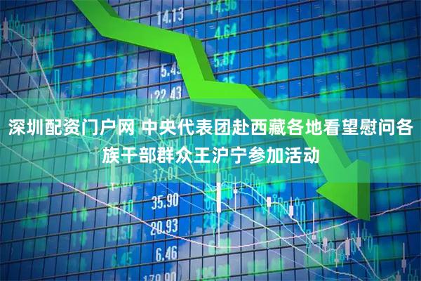 深圳配资门户网 中央代表团赴西藏各地看望慰问各族干部群众　　王沪宁参加活动