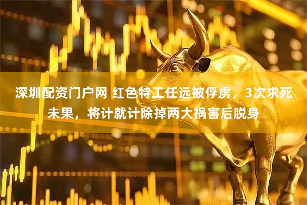 深圳配资门户网 红色特工任远被俘虏，3次求死未果，将计就计除掉两大祸害后脱身