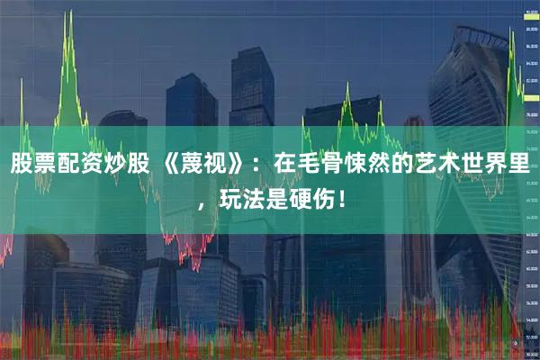 股票配资炒股 《蔑视》：在毛骨悚然的艺术世界里，玩法是硬伤！