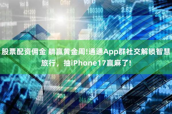 股票配资佣金 躺赢黄金周!通通App群社交解锁智慧旅行，抽iPhone17赢麻了!