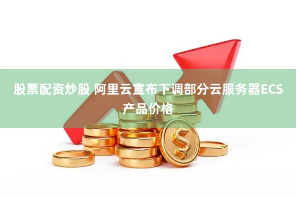 股票配资炒股 阿里云宣布下调部分云服务器ECS产品价格