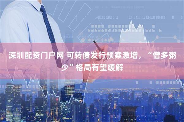 深圳配资门户网 可转债发行预案激增，“僧多粥少”格局有望缓解