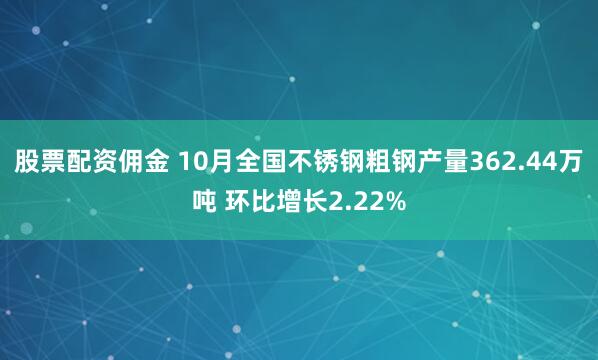 股票配资佣金 10月全国不锈钢粗钢产量362.44万吨 环比增长2.22%