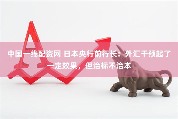 中国一线配资网 日本央行前行长:外汇干预起了一定效果,但治标不治本