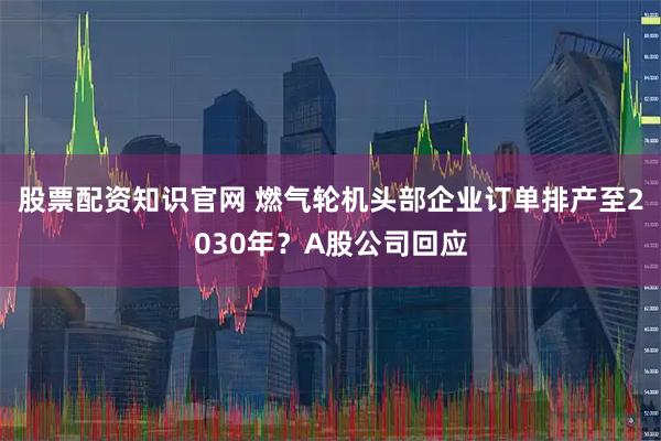 股票配资知识官网 燃气轮机头部企业订单排产至2030年?A股公司回应
