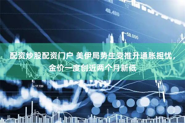 配资炒股配资门户 美伊局势生变推升通胀担忧，金价一度创近两个月新低