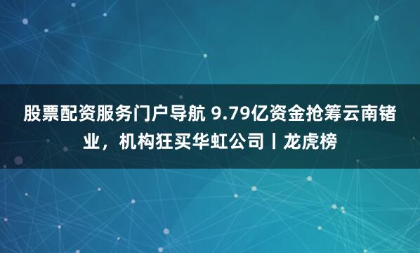 股票配资服务门户导航 9.79亿资金抢筹云南锗业，机构狂买华虹公司丨龙虎榜