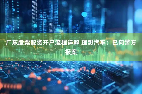 广东股票配资开户流程详解 理想汽车：已向警方报案