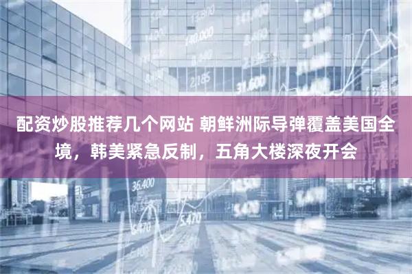 配资炒股推荐几个网站 朝鲜洲际导弹覆盖美国全境，韩美紧急反制，五角大楼深夜开会