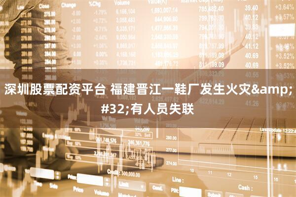 深圳股票配资平台 福建晋江一鞋厂发生火灾 有人员失联