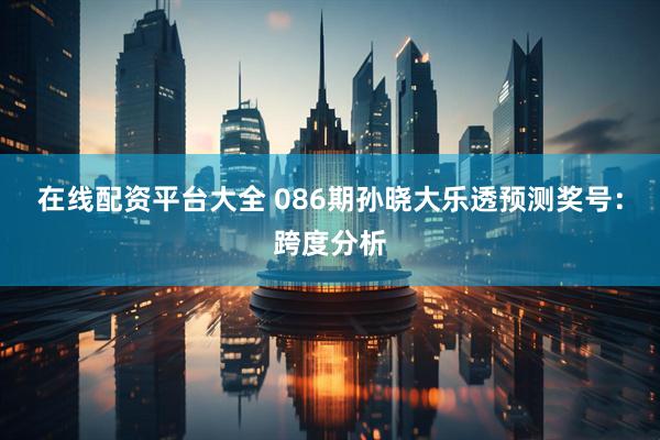 在线配资平台大全 086期孙晓大乐透预测奖号：跨度分析