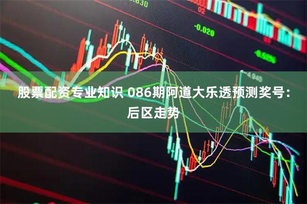 股票配资专业知识 086期阿道大乐透预测奖号：后区走势