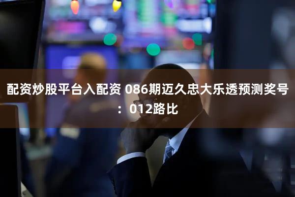配资炒股平台入配资 086期迈久忠大乐透预测奖号：012路比