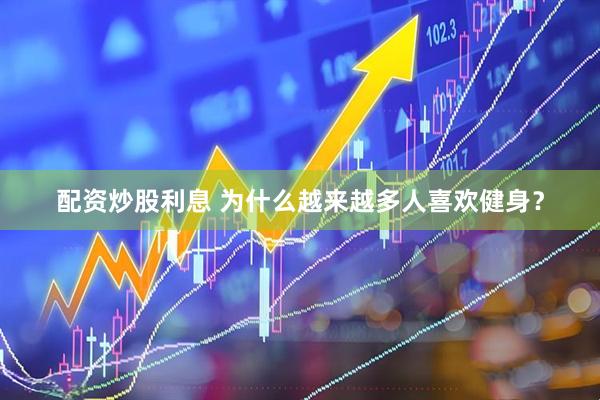 配资炒股利息 为什么越来越多人喜欢健身？