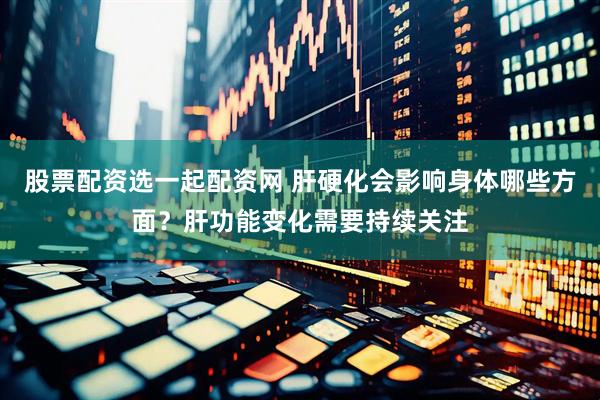 股票配资选一起配资网 肝硬化会影响身体哪些方面？肝功能变化需要持续关注