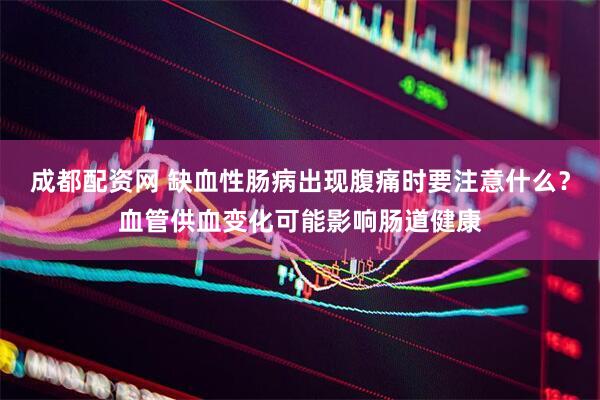 成都配资网 缺血性肠病出现腹痛时要注意什么？血管供血变化可能影响肠道健康