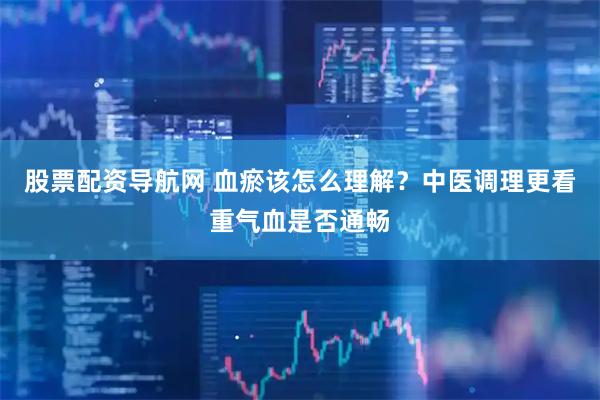 股票配资导航网 血瘀该怎么理解？中医调理更看重气血是否通畅