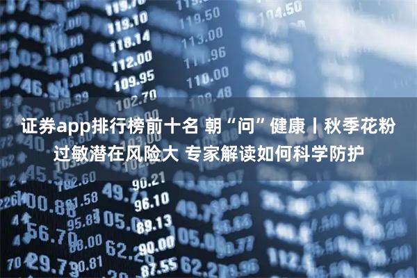 证券app排行榜前十名 朝“问”健康丨秋季花粉过敏潜在风险大 专家解读如何科学防护